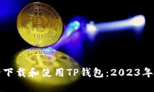 如何安全下载和使用TP钱包：2023年全面指南