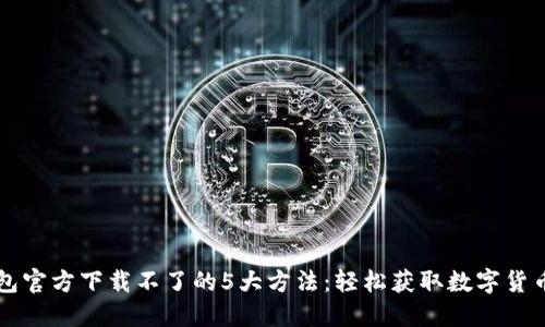 解决TP钱包官方下载不了的5大方法：轻松获取数字货币管理工具