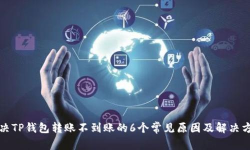 解决TP钱包转账不到账的6个常见原因及解决方案