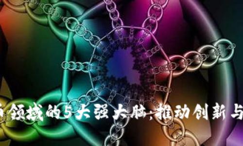 2023年数字货币领域的5大强大脑：推动创新与变革的领军人物