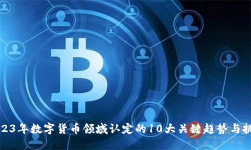 2023年数字货币领域认定的10大关键趋势与挑战