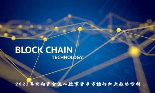 2023年北向资金流入数字货币市场的六大趋势分析