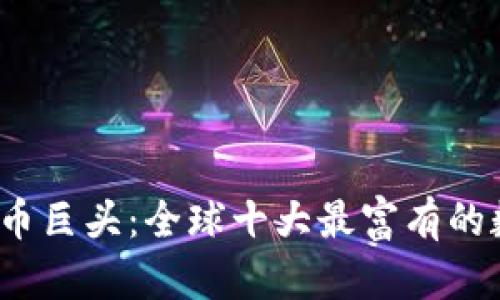 2023年数字货币巨头：全球十大最富有的数字货币投资者