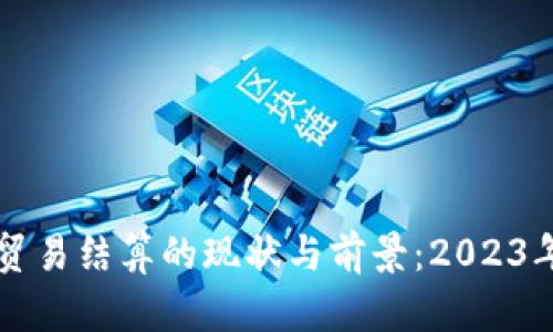 中国数字货币贸易结算的现状与前景：2023年五大趋势分析