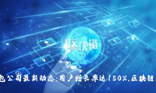 2023年TP钱包公司最新动态：用户增长率达150%，区块链应用不断扩展