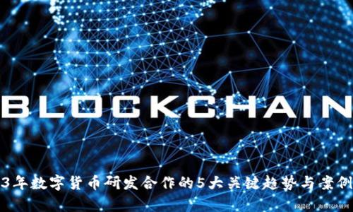 2023年数字货币研发合作的5大关键趋势与案例分析