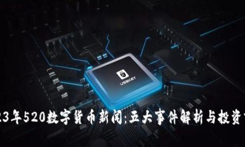 2023年520数字货币新闻：五大事件解析与投资前景
